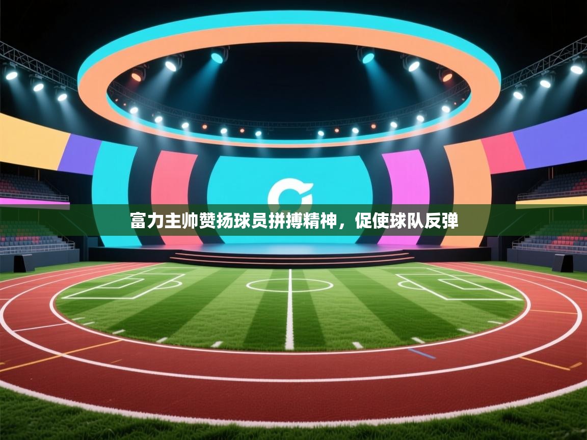 富力主帅赞扬球员拼搏精神，促使球队反弹