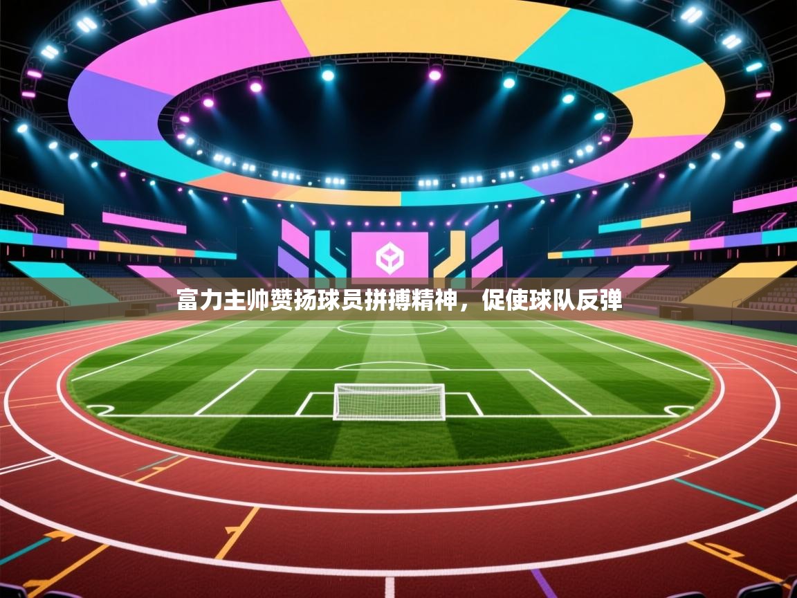 富力主帅赞扬球员拼搏精神，促使球队反弹