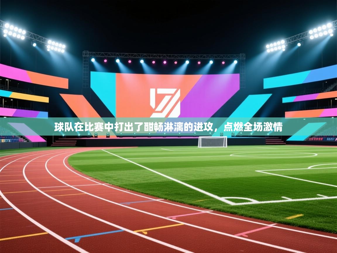 球队在比赛中打出了酣畅淋漓的进攻，点燃全场激情