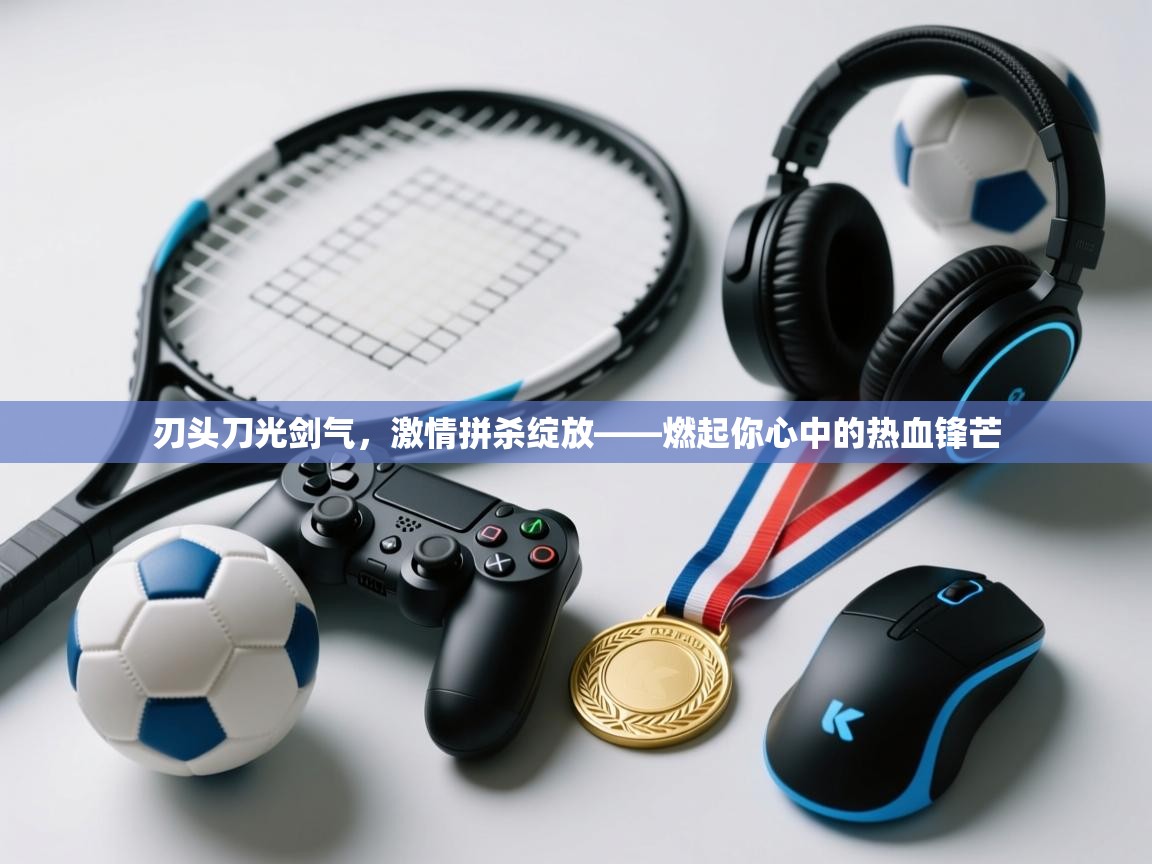 刃头刀光剑气,激情拼杀绽放——燃起你心中的热血锋芒 第2张