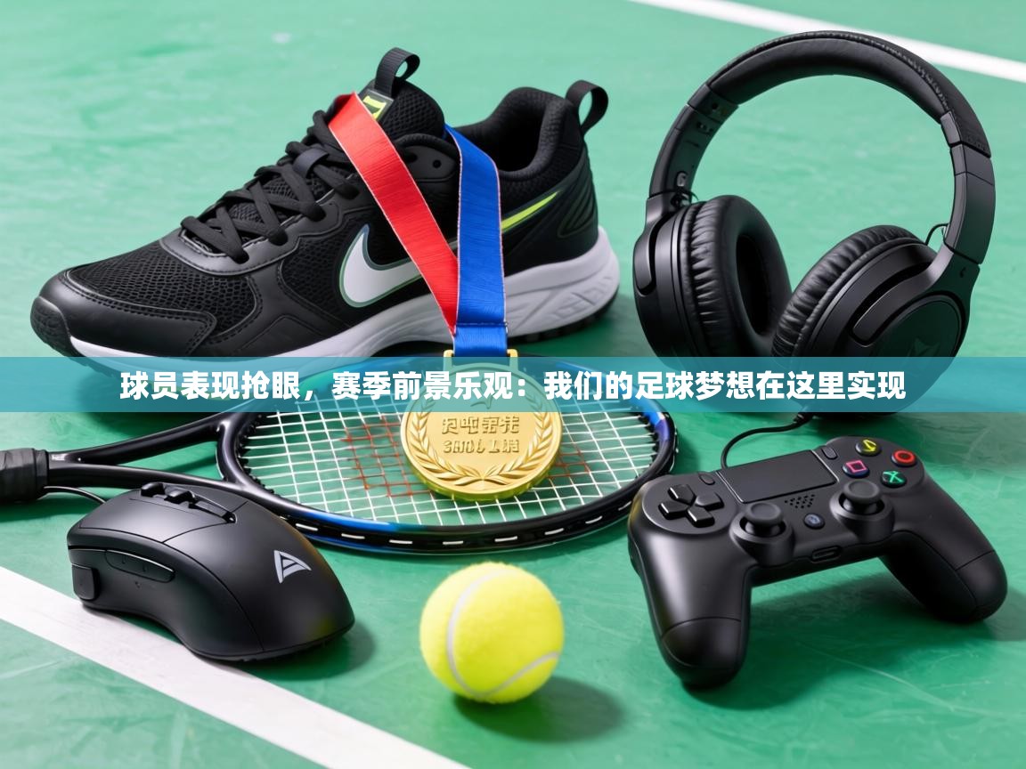 球员表现抢眼，赛季前景乐观：我们的足球梦想在这里实现  第2张